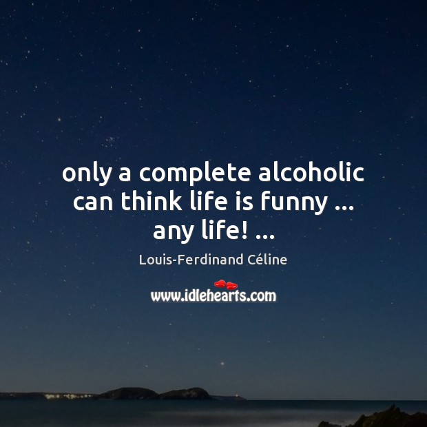 Only a complete alcoholic can think life is funny … any life! … Louis-Ferdinand Céline Picture Quote