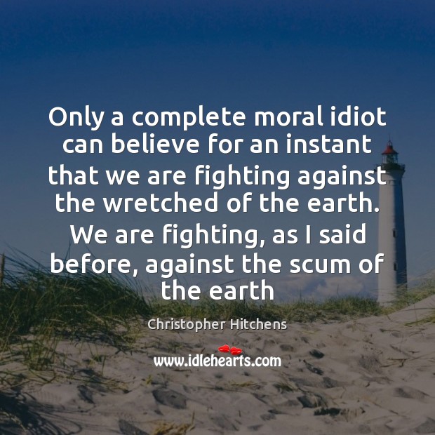 Only a complete moral idiot can believe for an instant that we Christopher Hitchens Picture Quote