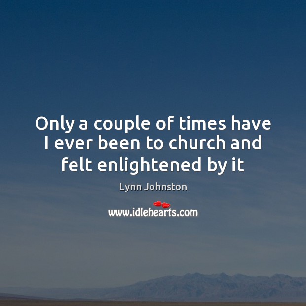 Only a couple of times have I ever been to church and felt enlightened by it Lynn Johnston Picture Quote