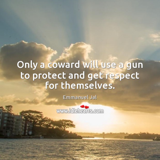 Only a coward will use a gun to protect and get respect for themselves. Emmanuel Jal Picture Quote
