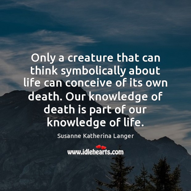 Only a creature that can think symbolically about life can conceive of Susanne Katherina Langer Picture Quote