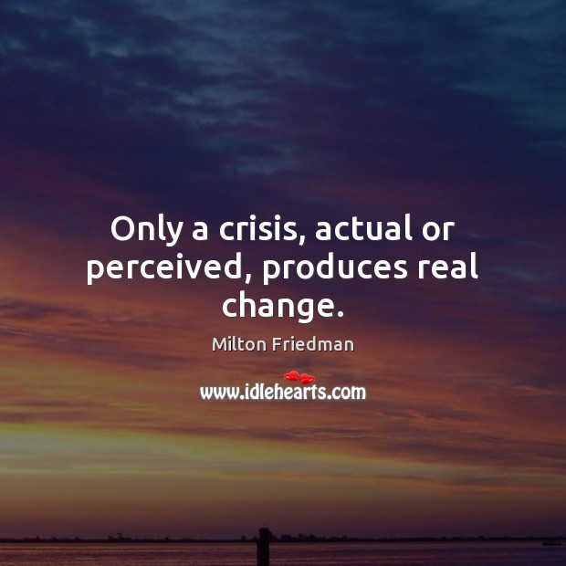 Only a crisis, actual or perceived, produces real change. Milton Friedman Picture Quote