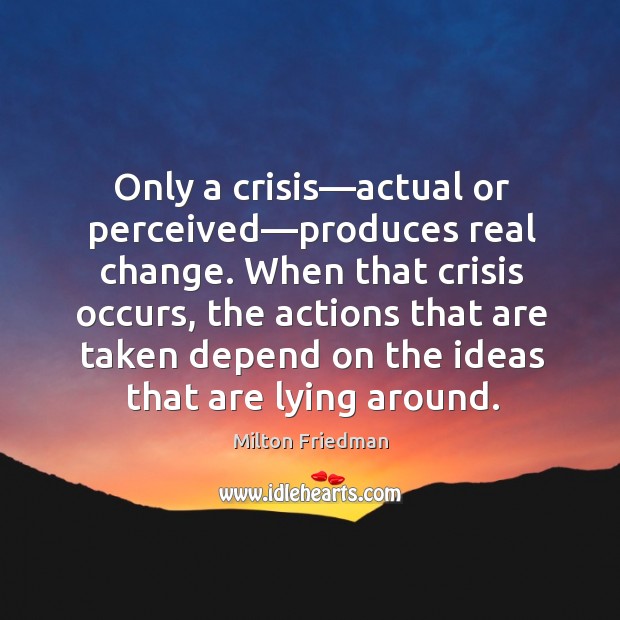 Only a crisis—actual or perceived—produces real change. When that crisis Milton Friedman Picture Quote