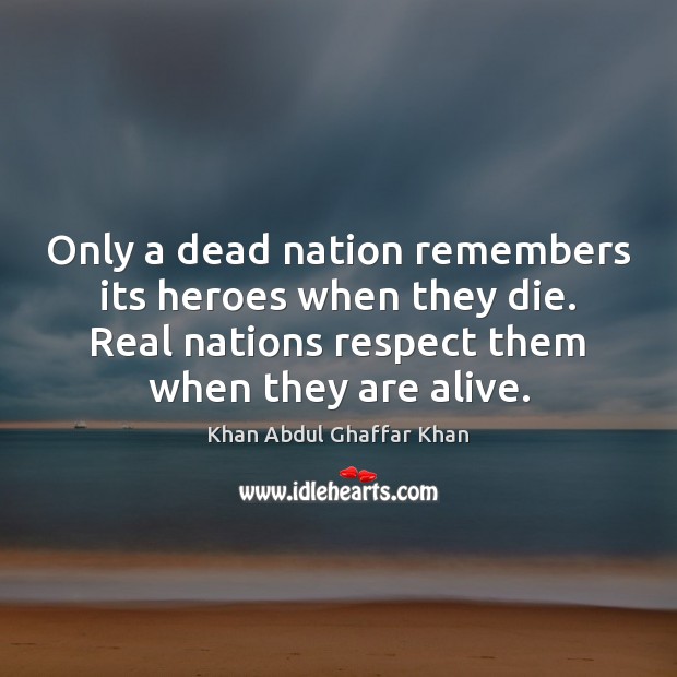 Only a dead nation remembers its heroes when they die. Real nations Khan Abdul Ghaffar Khan Picture Quote
