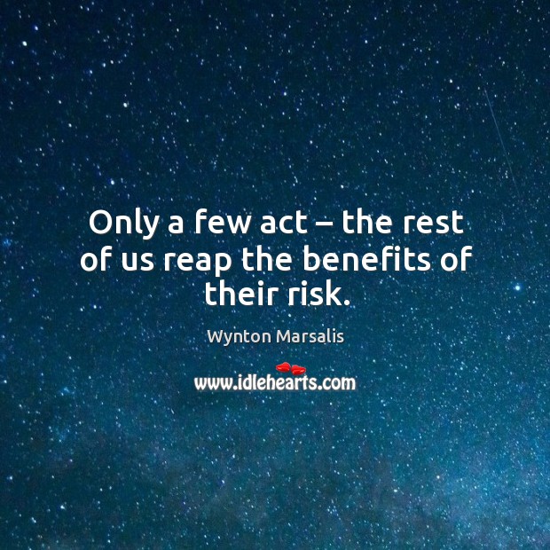 Only a few act – the rest of us reap the benefits of their risk. Wynton Marsalis Picture Quote