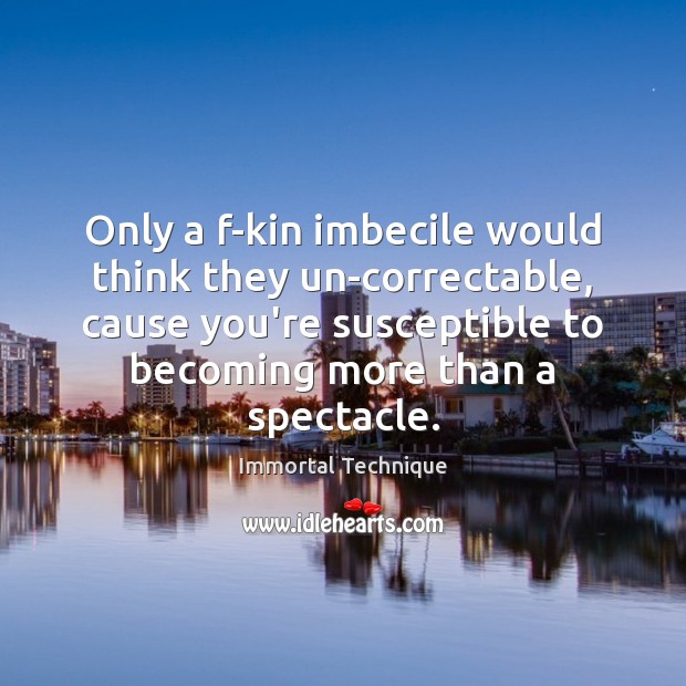 Only a f-kin imbecile would think they un-correctable, cause you’re susceptible to Immortal Technique Picture Quote