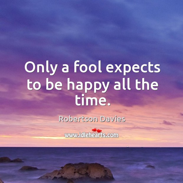 Only a fool expects to be happy all the time. Robertson Davies Picture Quote