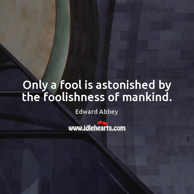 Only a fool is astonished by the foolishness of mankind. Edward Abbey Picture Quote