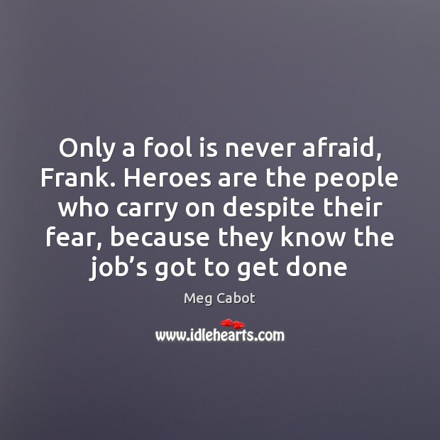 Only a fool is never afraid, Frank. Heroes are the people who Meg Cabot Picture Quote