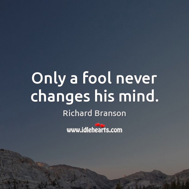 Only a fool never changes his mind. Richard Branson Picture Quote