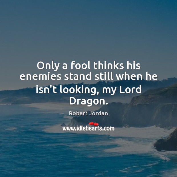 Only a fool thinks his enemies stand still when he isn’t looking, my Lord Dragon. Robert Jordan Picture Quote