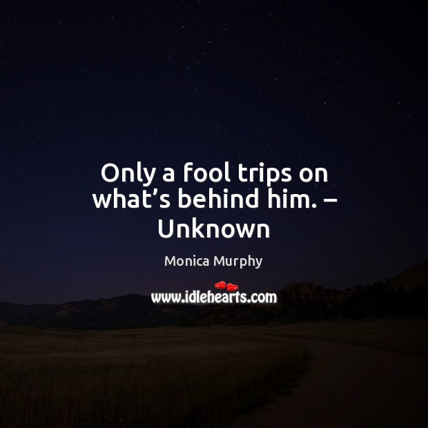 Only a fool trips on what’s behind him. – Unknown Monica Murphy Picture Quote