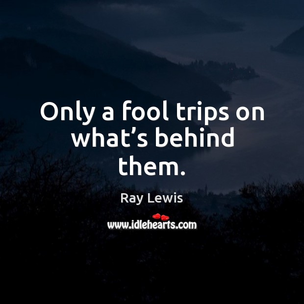 Only a fool trips on what’s behind them. Ray Lewis Picture Quote