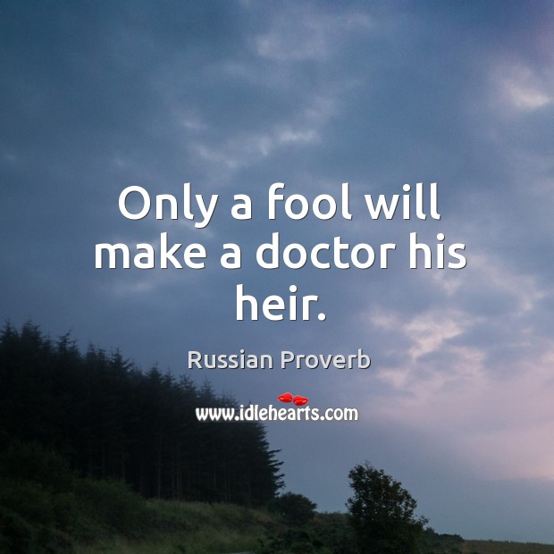 Only a fool will make a doctor his heir. Russian Proverbs Image