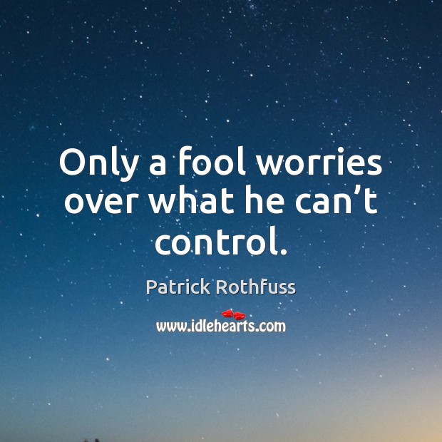 Only a fool worries over what he can’t control. Patrick Rothfuss Picture Quote