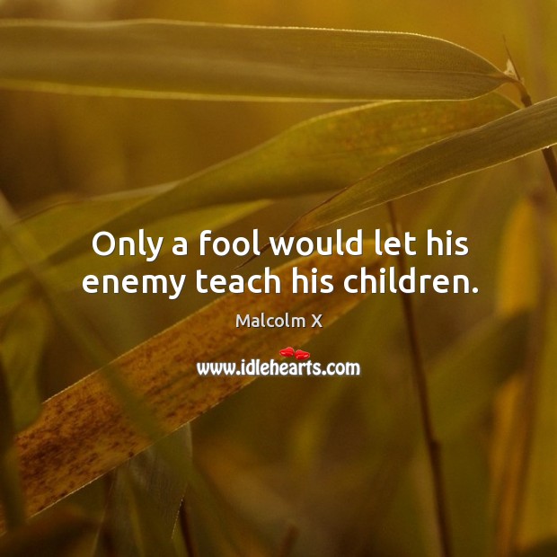 Only a fool would let his enemy teach his children. Malcolm X Picture Quote