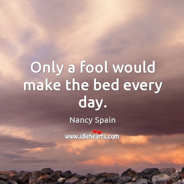 Only a fool would make the bed every day. Nancy Spain Picture Quote