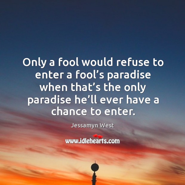Only a fool would refuse to enter a fool’s paradise when that’s the only paradise he’ll ever have a chance to enter. Image