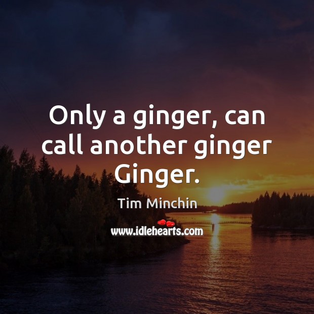 Only a ginger, can call another ginger Ginger. Tim Minchin Picture Quote