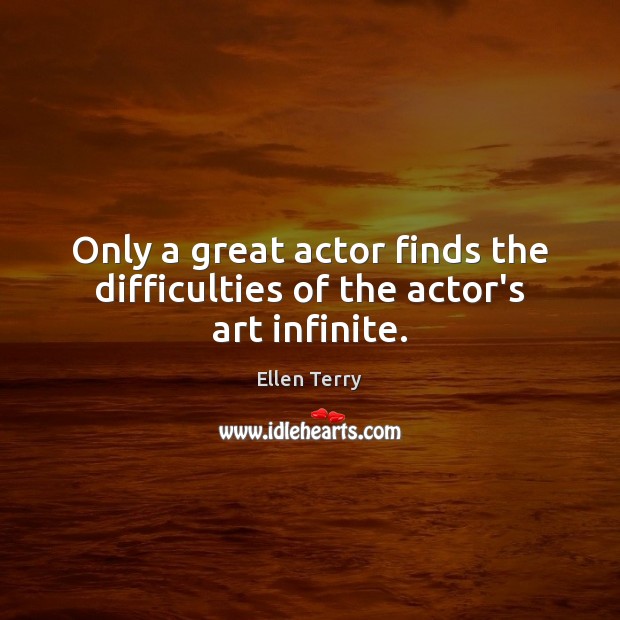 Only a great actor finds the difficulties of the actor’s art infinite. Ellen Terry Picture Quote
