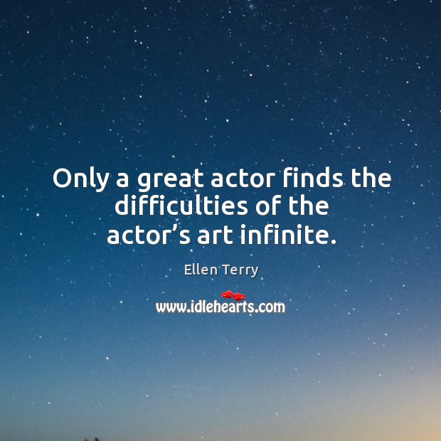 Only a great actor finds the difficulties of the actor’s art infinite. Ellen Terry Picture Quote