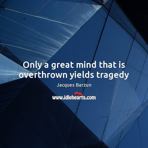 Only a great mind that is overthrown yields tragedy Jacques Barzun Picture Quote