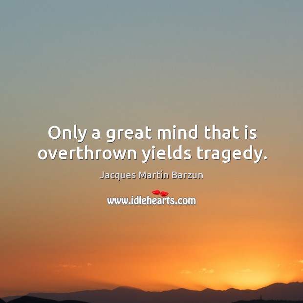Only a great mind that is overthrown yields tragedy. Jacques Martin Barzun Picture Quote