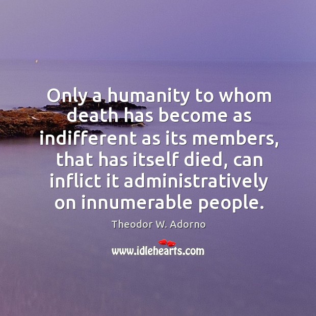 Only a humanity to whom death has become as indifferent as its members, that has itself died Theodor W. Adorno Picture Quote