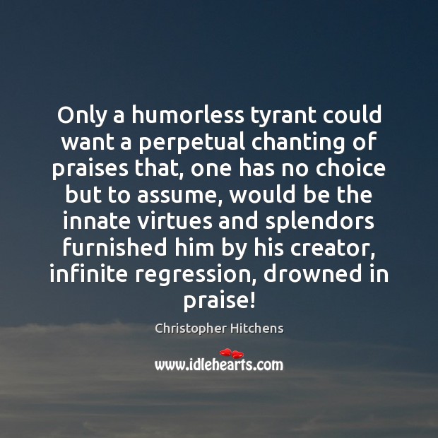 Only a humorless tyrant could want a perpetual chanting of praises that, Christopher Hitchens Picture Quote