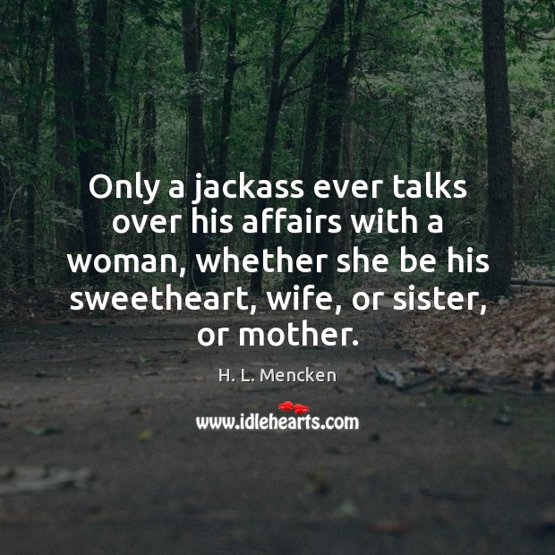 Only a jackass ever talks over his affairs with a woman, whether H. L. Mencken Picture Quote