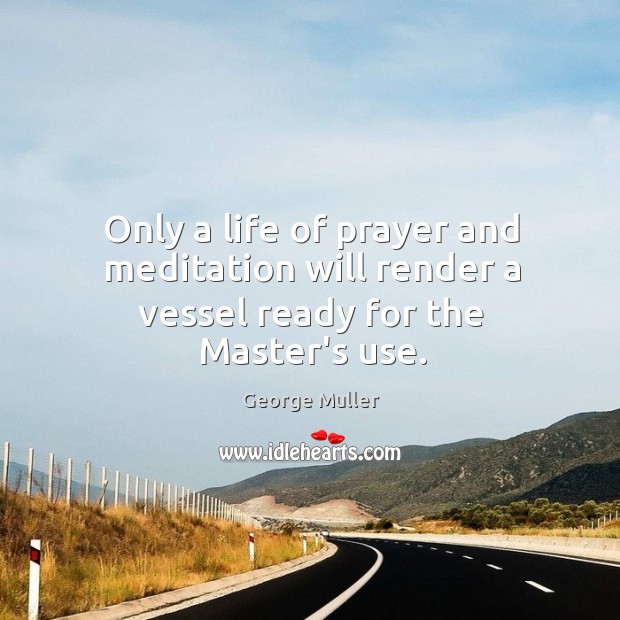 Only a life of prayer and meditation will render a vessel ready for the Master’s use. George Muller Picture Quote