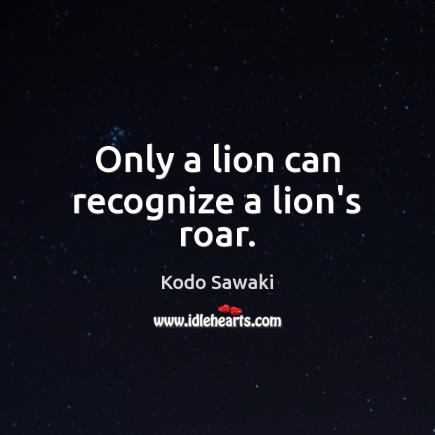 Only a lion can recognize a lion’s roar. Kodo Sawaki Picture Quote