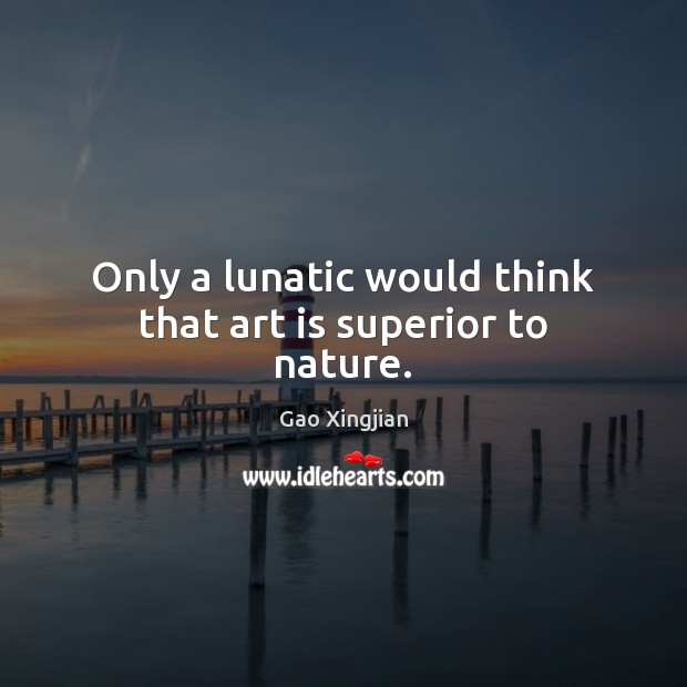 Only a lunatic would think that art is superior to nature. Gao Xingjian Picture Quote