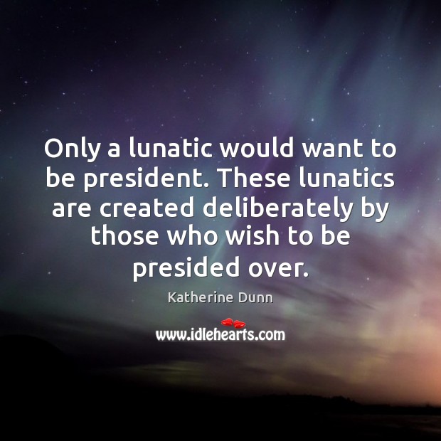 Only a lunatic would want to be president. These lunatics are created Katherine Dunn Picture Quote