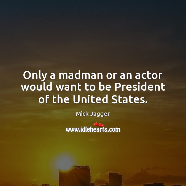 Only a madman or an actor would want to be President of the United States. Mick Jagger Picture Quote