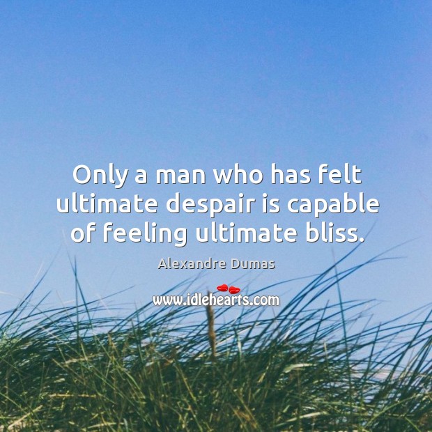 Only a man who has felt ultimate despair is capable of feeling ultimate bliss. Alexandre Dumas Picture Quote