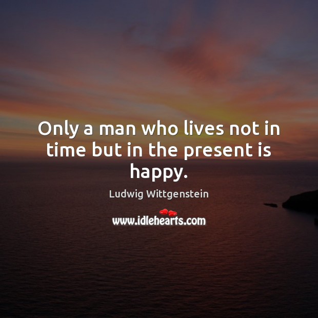 Only a man who lives not in time but in the present is happy. Ludwig Wittgenstein Picture Quote