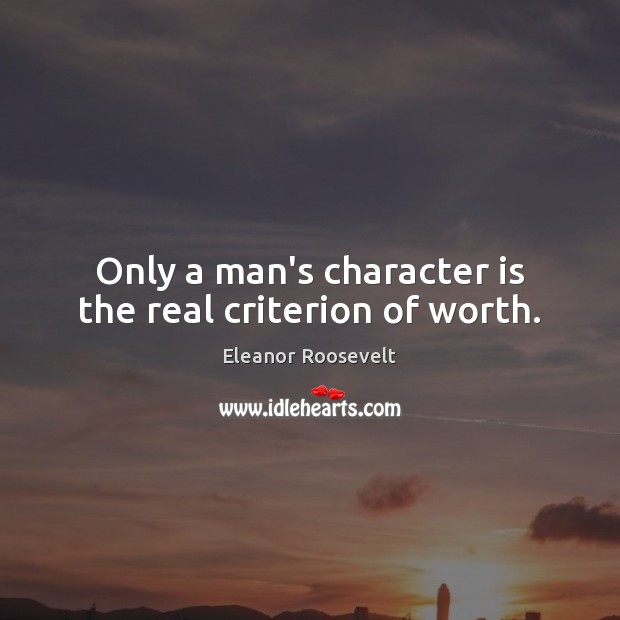Only a man’s character is the real criterion of worth. Eleanor Roosevelt Picture Quote