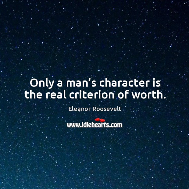 Only a man’s character is the real criterion of worth. Eleanor Roosevelt Picture Quote