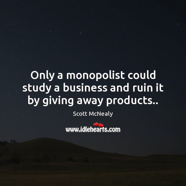 Only a monopolist could study a business and ruin it by giving away products.. Image