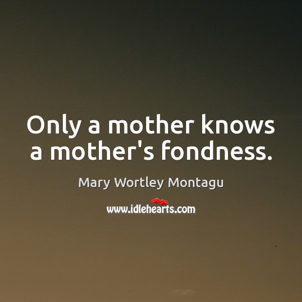 Only a mother knows a mother’s fondness. Mary Wortley Montagu Picture Quote