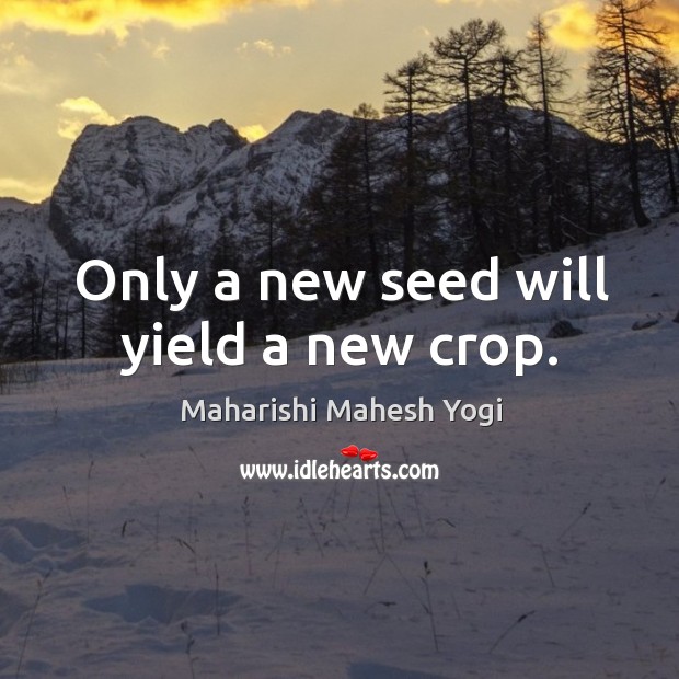 Only a new seed will yield a new crop. Maharishi Mahesh Yogi Picture Quote
