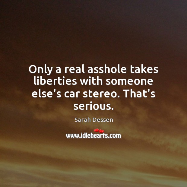 Only a real asshole takes liberties with someone else’s car stereo. That’s serious. Sarah Dessen Picture Quote
