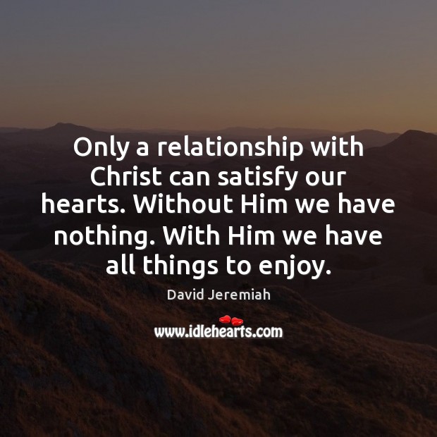 Only a relationship with Christ can satisfy our hearts. Without Him we David Jeremiah Picture Quote