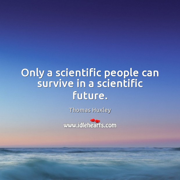 Only a scientific people can survive in a scientific future. Thomas Huxley Picture Quote