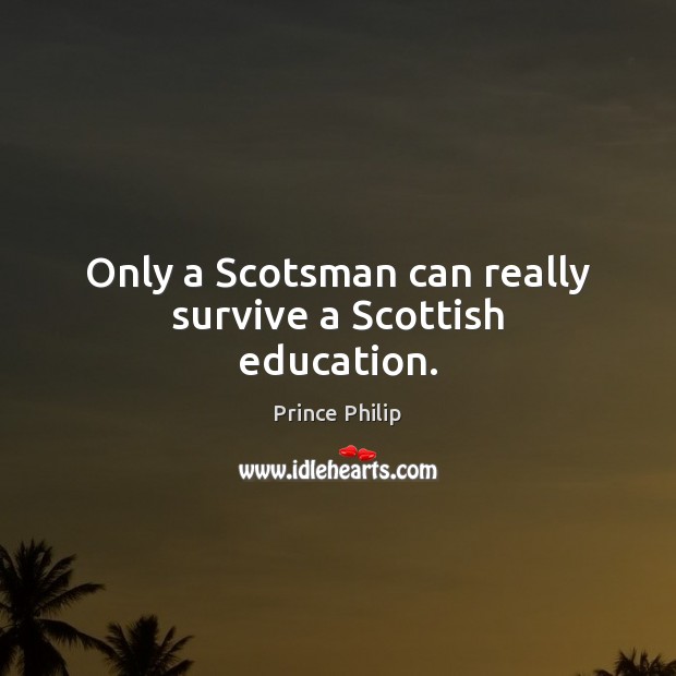 Only a Scotsman can really survive a Scottish education. Prince Philip Picture Quote