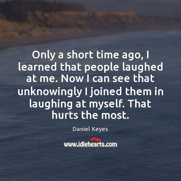 Only a short time ago, I learned that people laughed at me. Daniel Keyes Picture Quote
