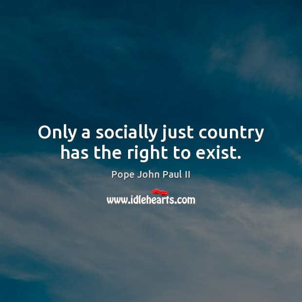 Only a socially just country has the right to exist. Pope John Paul II Picture Quote