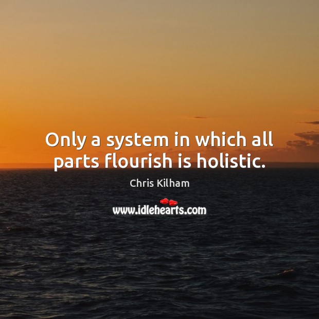 Only a system in which all parts flourish is holistic. Chris Kilham Picture Quote