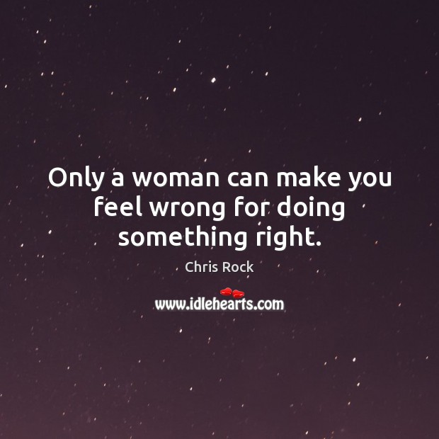 Only a woman can make you feel wrong for doing something right. Image